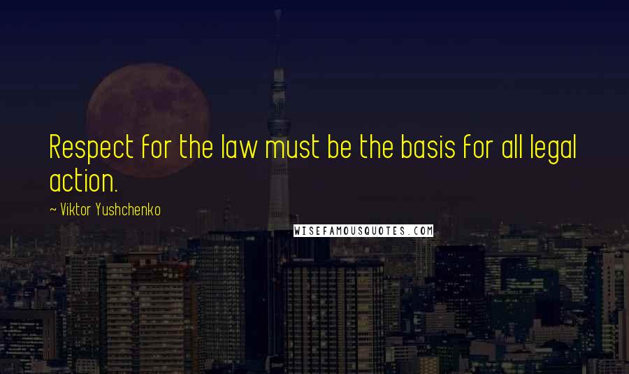 Viktor Yushchenko Quotes: Respect for the law must be the basis for all legal action.
