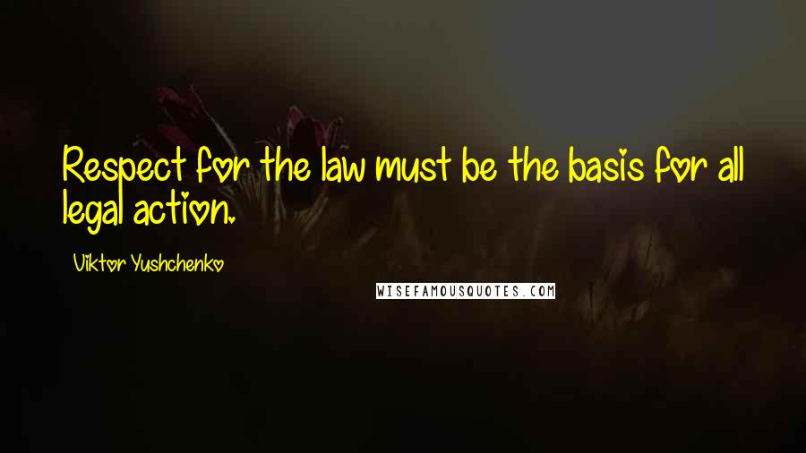Viktor Yushchenko Quotes: Respect for the law must be the basis for all legal action.