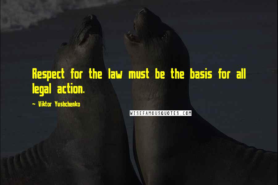 Viktor Yushchenko Quotes: Respect for the law must be the basis for all legal action.