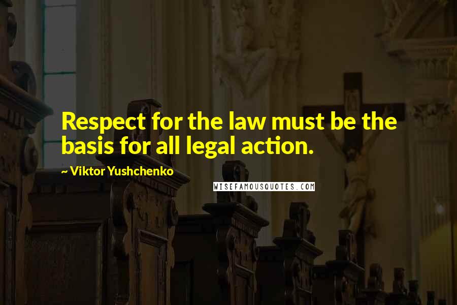 Viktor Yushchenko Quotes: Respect for the law must be the basis for all legal action.