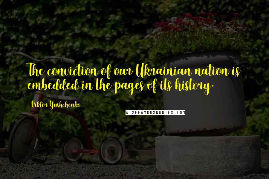 Viktor Yushchenko Quotes: The conviction of our Ukrainian nation is embedded in the pages of its history.