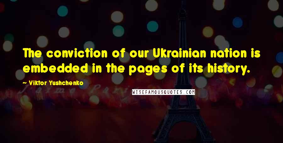 Viktor Yushchenko Quotes: The conviction of our Ukrainian nation is embedded in the pages of its history.