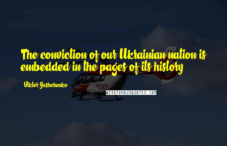 Viktor Yushchenko Quotes: The conviction of our Ukrainian nation is embedded in the pages of its history.