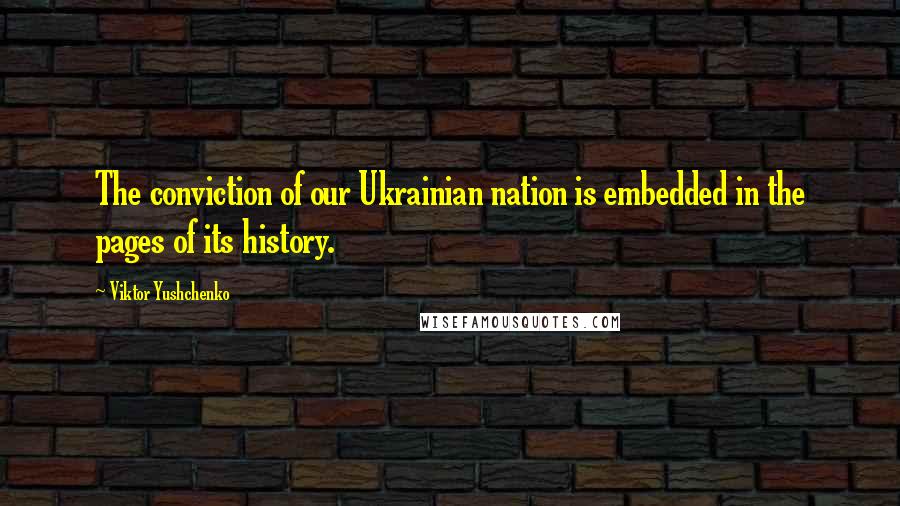 Viktor Yushchenko Quotes: The conviction of our Ukrainian nation is embedded in the pages of its history.