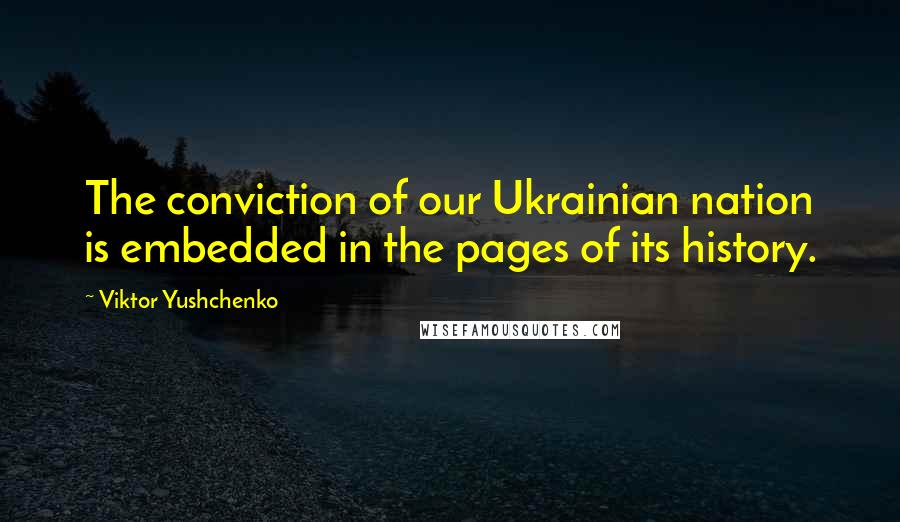 Viktor Yushchenko Quotes: The conviction of our Ukrainian nation is embedded in the pages of its history.