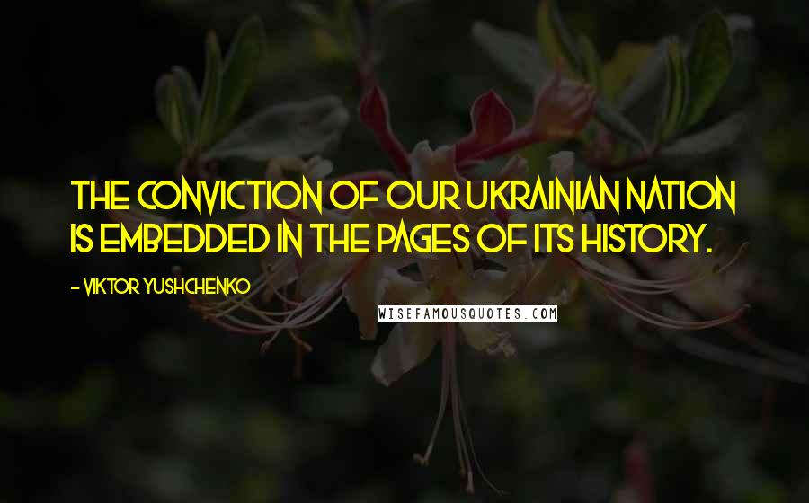 Viktor Yushchenko Quotes: The conviction of our Ukrainian nation is embedded in the pages of its history.