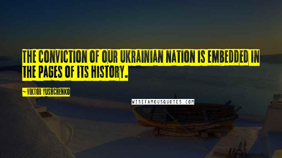 Viktor Yushchenko Quotes: The conviction of our Ukrainian nation is embedded in the pages of its history.