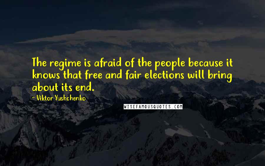 Viktor Yushchenko Quotes: The regime is afraid of the people because it knows that free and fair elections will bring about its end.