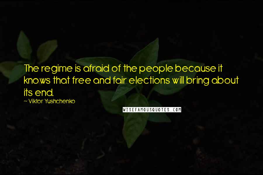 Viktor Yushchenko Quotes: The regime is afraid of the people because it knows that free and fair elections will bring about its end.