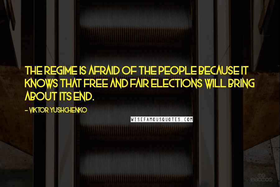 Viktor Yushchenko Quotes: The regime is afraid of the people because it knows that free and fair elections will bring about its end.