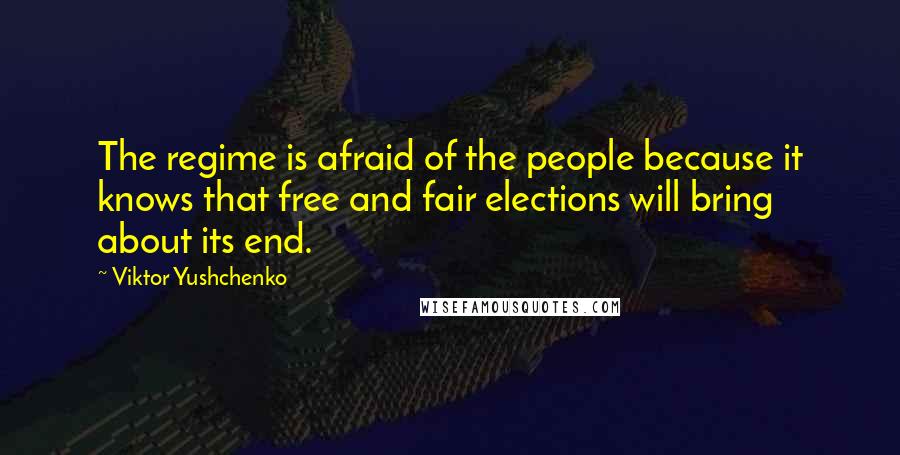 Viktor Yushchenko Quotes: The regime is afraid of the people because it knows that free and fair elections will bring about its end.