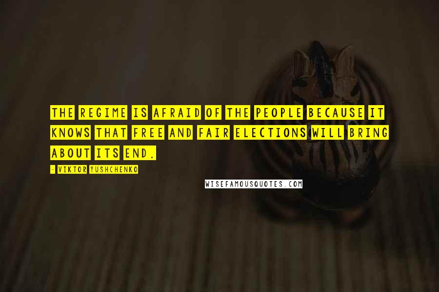 Viktor Yushchenko Quotes: The regime is afraid of the people because it knows that free and fair elections will bring about its end.