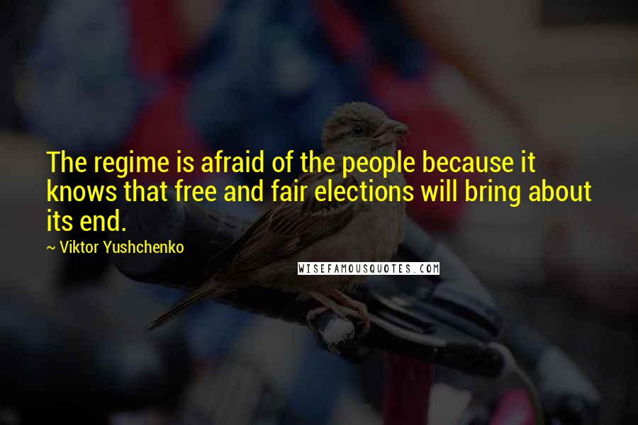 Viktor Yushchenko Quotes: The regime is afraid of the people because it knows that free and fair elections will bring about its end.