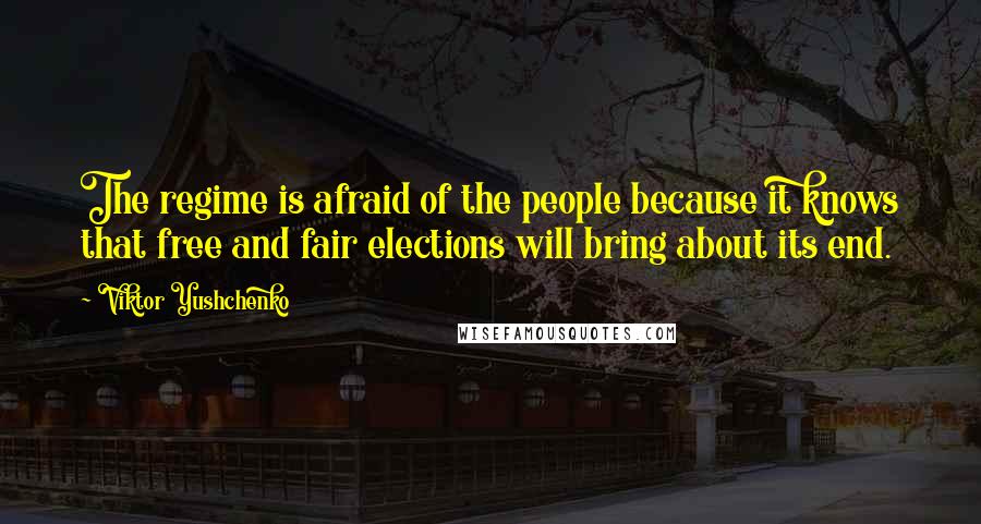 Viktor Yushchenko Quotes: The regime is afraid of the people because it knows that free and fair elections will bring about its end.