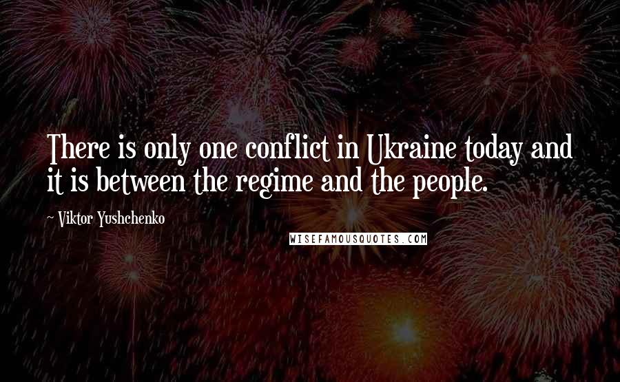 Viktor Yushchenko Quotes: There is only one conflict in Ukraine today and it is between the regime and the people.