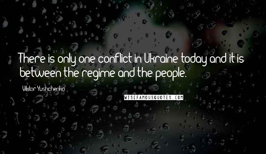 Viktor Yushchenko Quotes: There is only one conflict in Ukraine today and it is between the regime and the people.