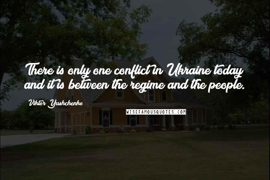 Viktor Yushchenko Quotes: There is only one conflict in Ukraine today and it is between the regime and the people.