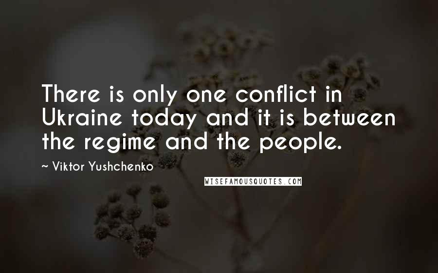 Viktor Yushchenko Quotes: There is only one conflict in Ukraine today and it is between the regime and the people.