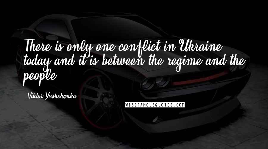 Viktor Yushchenko Quotes: There is only one conflict in Ukraine today and it is between the regime and the people.