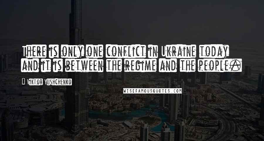 Viktor Yushchenko Quotes: There is only one conflict in Ukraine today and it is between the regime and the people.