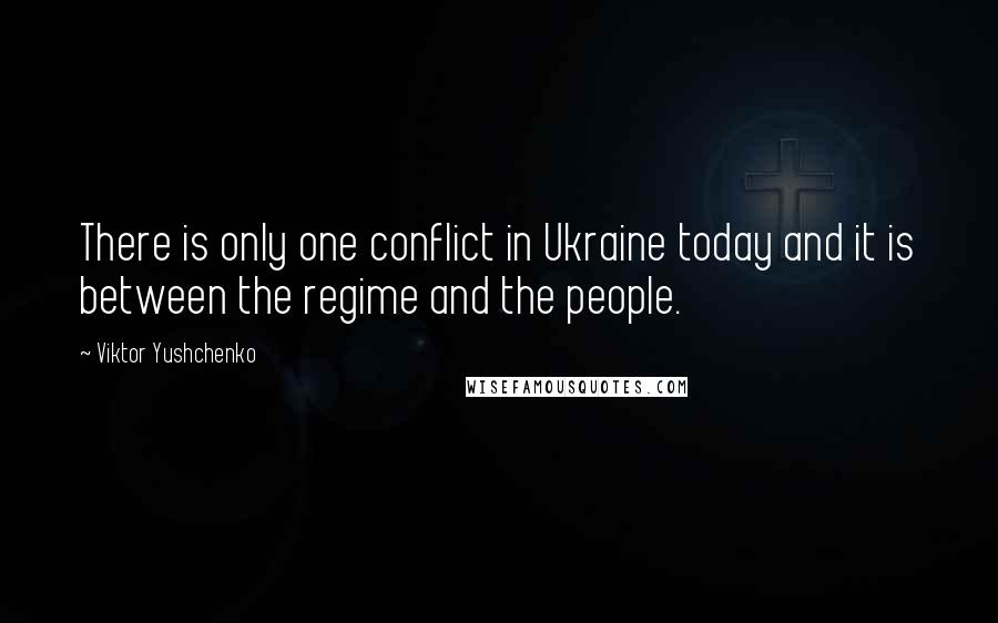 Viktor Yushchenko Quotes: There is only one conflict in Ukraine today and it is between the regime and the people.