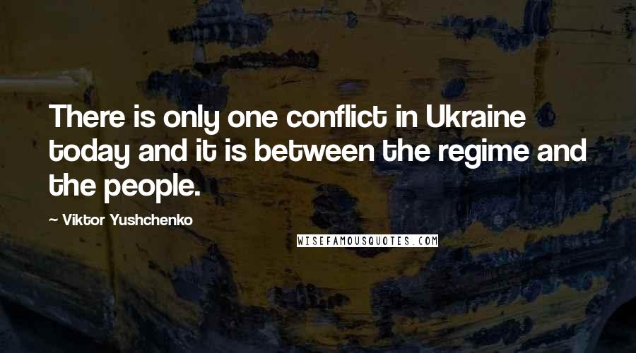 Viktor Yushchenko Quotes: There is only one conflict in Ukraine today and it is between the regime and the people.