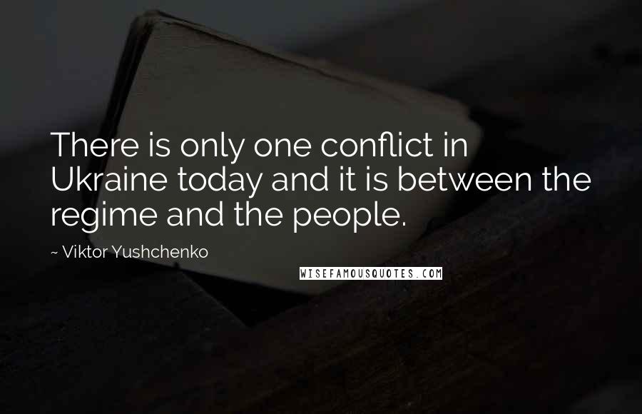 Viktor Yushchenko Quotes: There is only one conflict in Ukraine today and it is between the regime and the people.