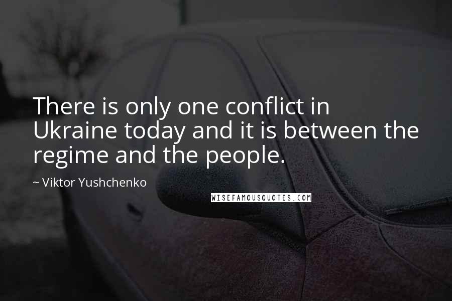 Viktor Yushchenko Quotes: There is only one conflict in Ukraine today and it is between the regime and the people.