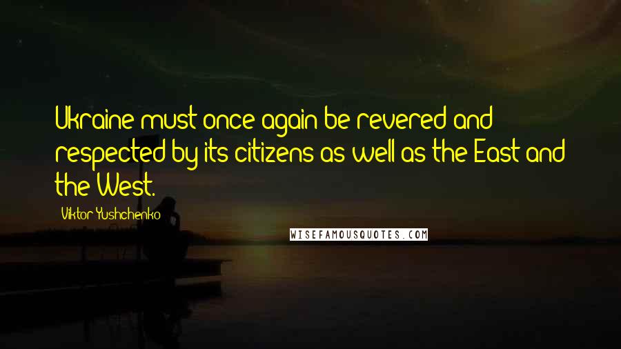 Viktor Yushchenko Quotes: Ukraine must once again be revered and respected by its citizens as well as the East and the West.