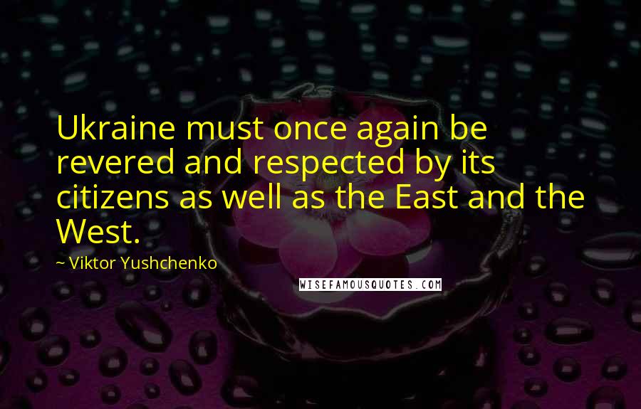Viktor Yushchenko Quotes: Ukraine must once again be revered and respected by its citizens as well as the East and the West.
