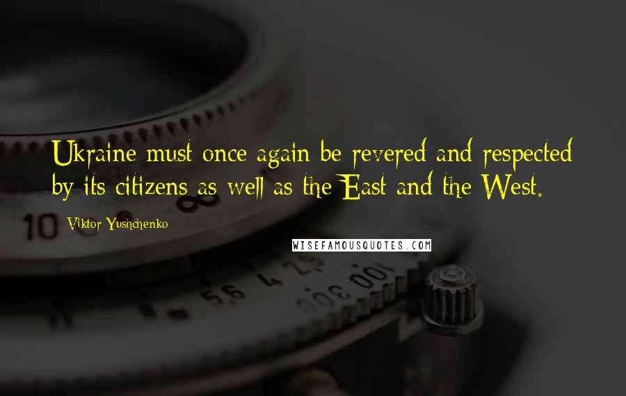 Viktor Yushchenko Quotes: Ukraine must once again be revered and respected by its citizens as well as the East and the West.