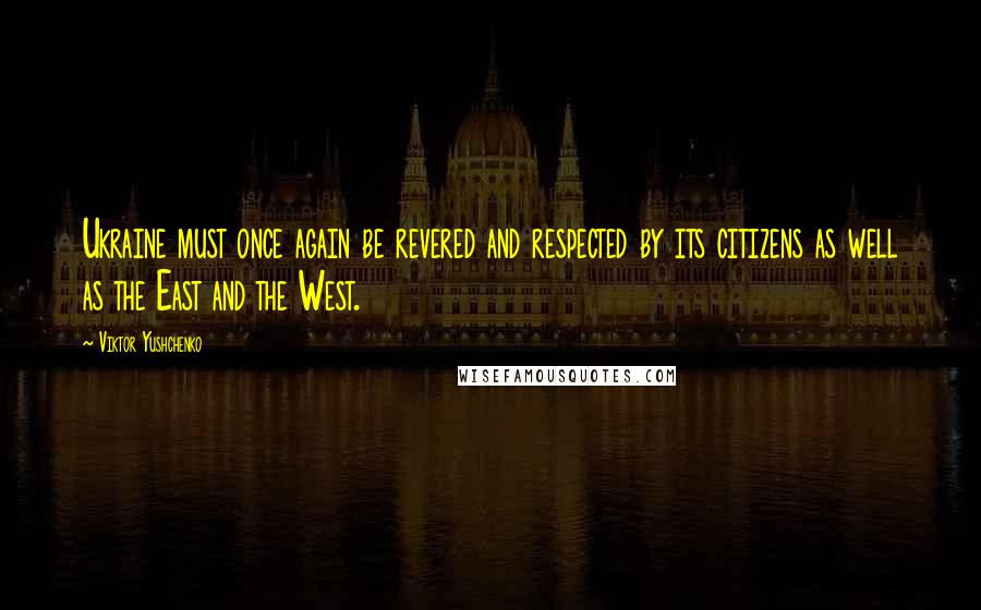 Viktor Yushchenko Quotes: Ukraine must once again be revered and respected by its citizens as well as the East and the West.