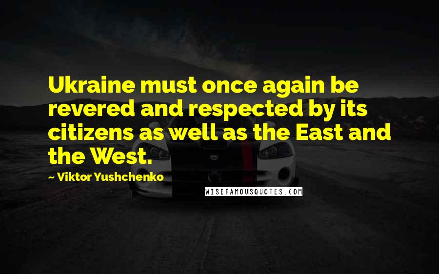 Viktor Yushchenko Quotes: Ukraine must once again be revered and respected by its citizens as well as the East and the West.