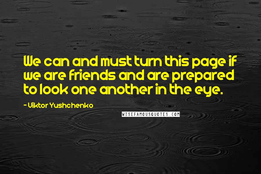 Viktor Yushchenko Quotes: We can and must turn this page if we are friends and are prepared to look one another in the eye.