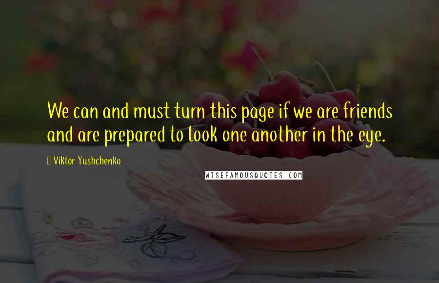 Viktor Yushchenko Quotes: We can and must turn this page if we are friends and are prepared to look one another in the eye.