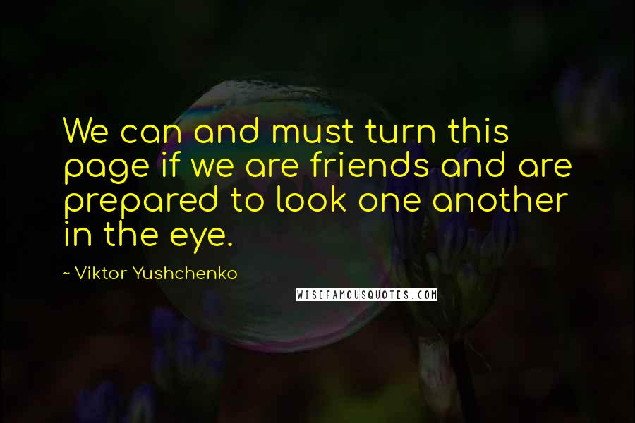 Viktor Yushchenko Quotes: We can and must turn this page if we are friends and are prepared to look one another in the eye.