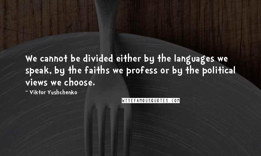 Viktor Yushchenko Quotes: We cannot be divided either by the languages we speak, by the faiths we profess or by the political views we choose.