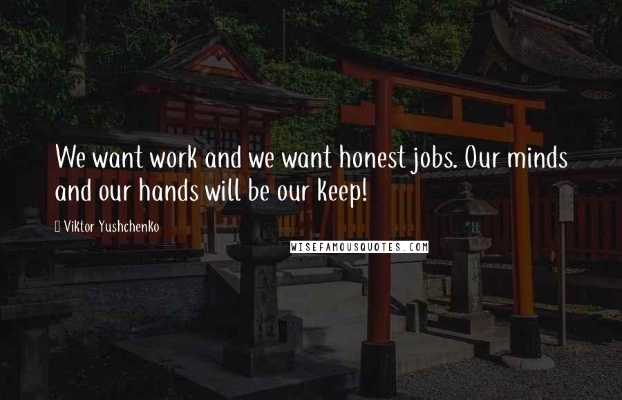 Viktor Yushchenko Quotes: We want work and we want honest jobs. Our minds and our hands will be our keep!