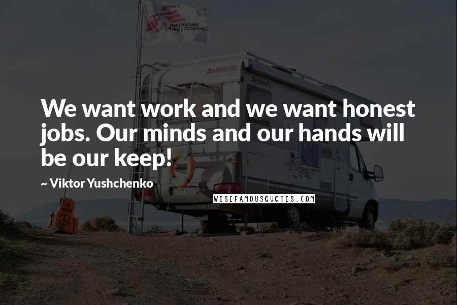 Viktor Yushchenko Quotes: We want work and we want honest jobs. Our minds and our hands will be our keep!