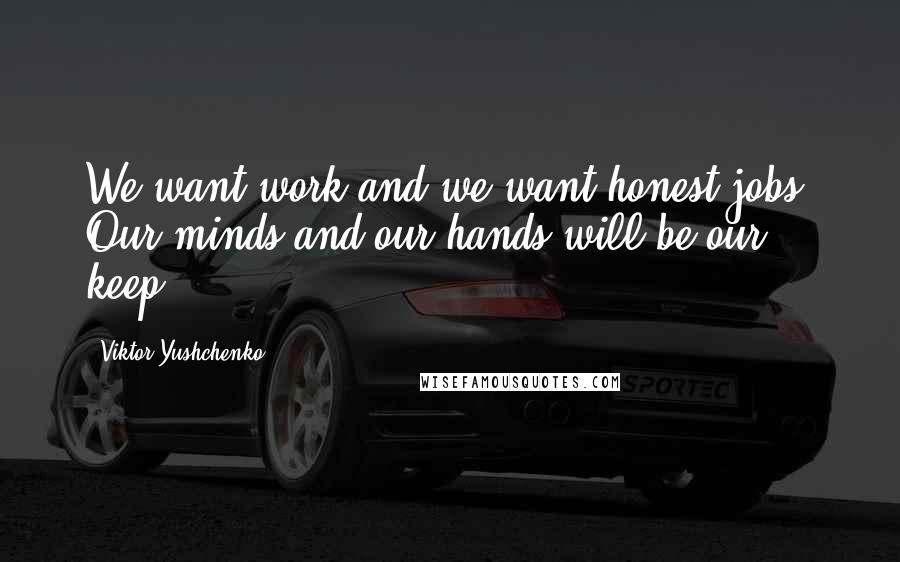 Viktor Yushchenko Quotes: We want work and we want honest jobs. Our minds and our hands will be our keep!