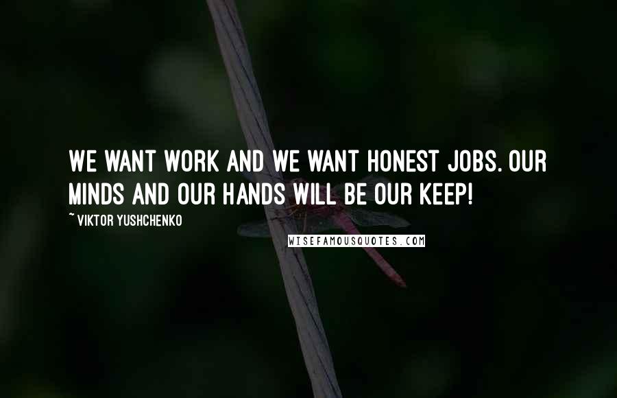 Viktor Yushchenko Quotes: We want work and we want honest jobs. Our minds and our hands will be our keep!