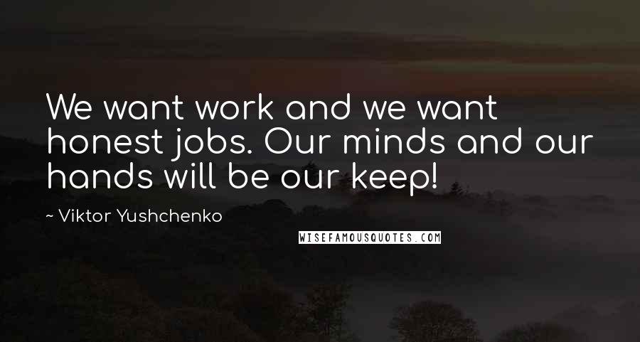Viktor Yushchenko Quotes: We want work and we want honest jobs. Our minds and our hands will be our keep!