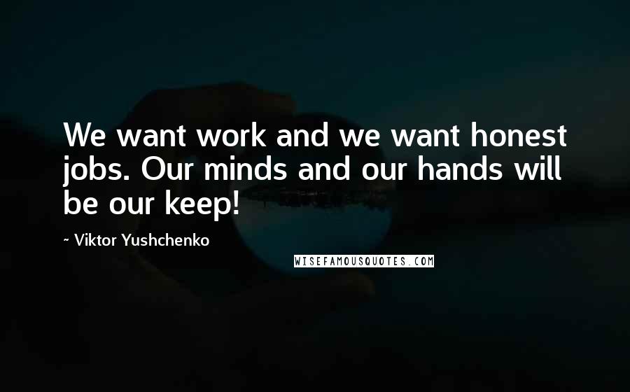 Viktor Yushchenko Quotes: We want work and we want honest jobs. Our minds and our hands will be our keep!
