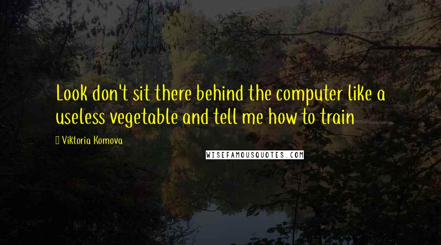 Viktoria Komova Quotes: Look don't sit there behind the computer like a useless vegetable and tell me how to train