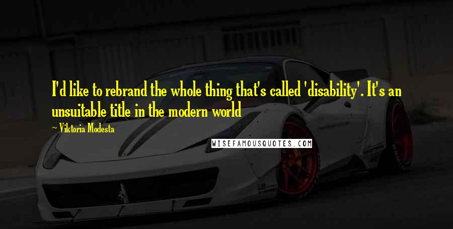 Viktoria Modesta Quotes: I'd like to rebrand the whole thing that's called 'disability'. It's an unsuitable title in the modern world