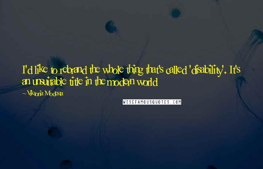 Viktoria Modesta Quotes: I'd like to rebrand the whole thing that's called 'disability'. It's an unsuitable title in the modern world