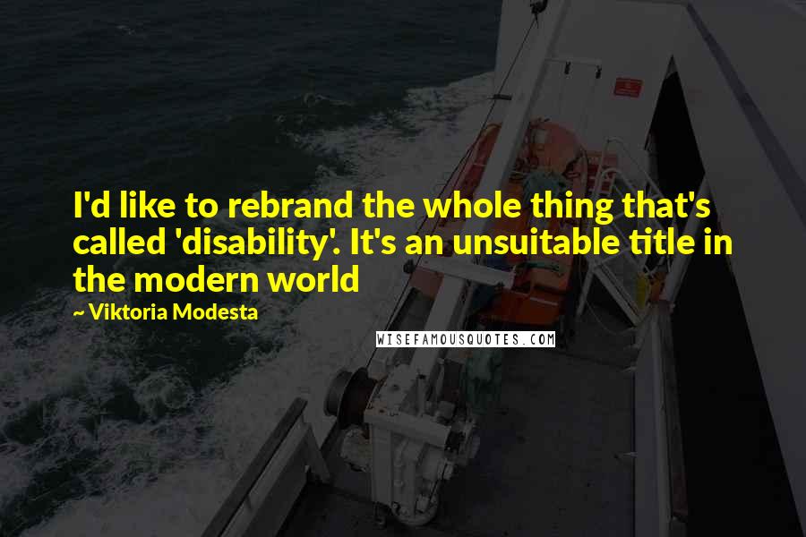 Viktoria Modesta Quotes: I'd like to rebrand the whole thing that's called 'disability'. It's an unsuitable title in the modern world