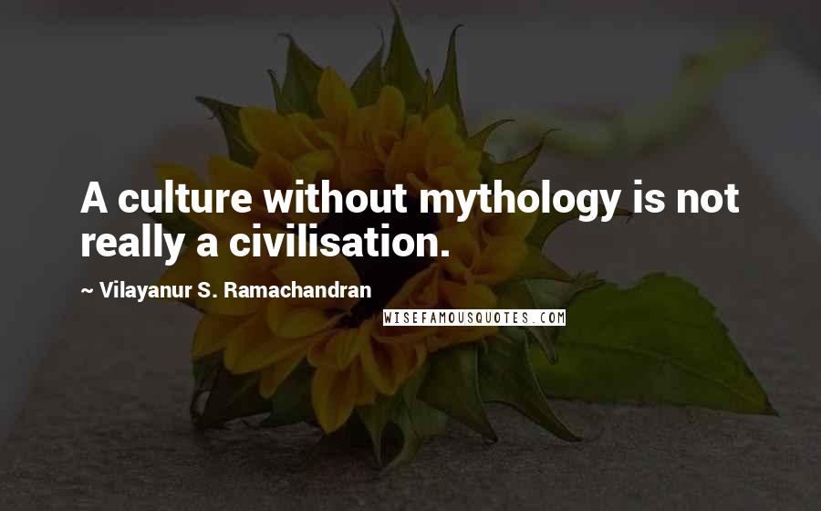 Vilayanur S. Ramachandran Quotes: A culture without mythology is not really a civilisation.