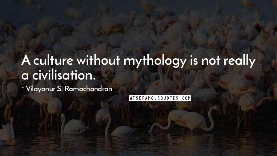 Vilayanur S. Ramachandran Quotes: A culture without mythology is not really a civilisation.