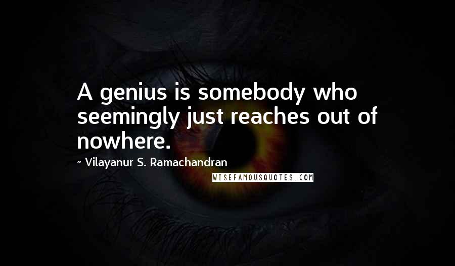 Vilayanur S. Ramachandran Quotes: A genius is somebody who seemingly just reaches out of nowhere.